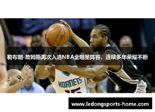 勒布朗-詹姆斯再次入选NBA全明星阵容，连续多年荣耀不断