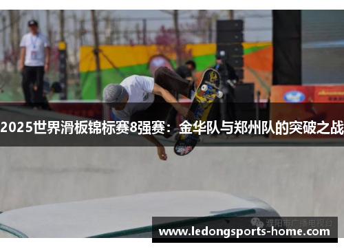 2025世界滑板锦标赛8强赛：金华队与郑州队的突破之战